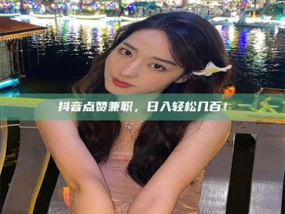 阿里抖音点赞兼职，日入轻松几百！