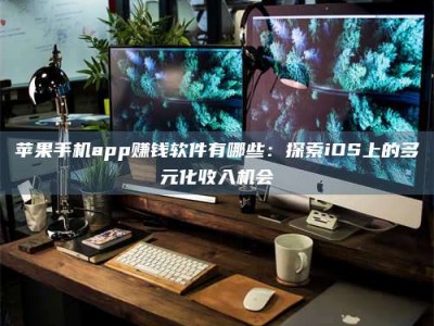 阿里苹果手机app赚钱软件有哪些：探索iOS上的多元化收入机会