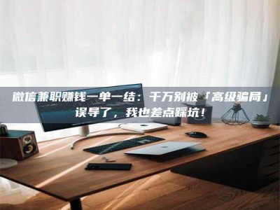 阿里微信兼职赚钱一单一结：千万别被「高级骗局」误导了，我也差点踩坑！