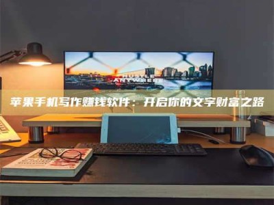 阿里苹果手机写作赚钱软件：开启你的文字财富之路