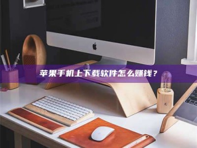 阿里苹果手机上下载软件怎么赚钱？