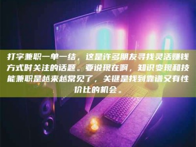 阿里打字兼职一单一结，这是许多朋友寻找灵活赚钱方式时关注的话题。要说现在啊，知识变现和技能兼职是越来越常见了，关键是找到靠谱又有性价比的机会。