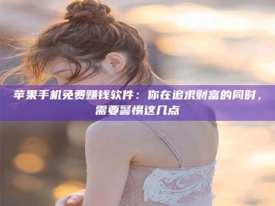 阿里苹果手机免费赚钱软件：你在追求财富的同时，需要警惕这几点