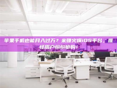 阿里苹果手机也能月入过万？米赚火爆iOS平台，难怪用户纷纷抢购！