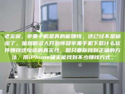 阿里老实说，苹果手机是真的能赚钱，这已经不是秘密了。虽然很多人开始怀疑苹果手机下载什么软件赚钱这句话的真实性，但只要你找到正确的方法，用iPhone确实能找到不少赚钱方式。