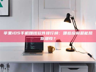 阿里苹果iOS手机赚钱软件排行榜：哪些应用最能帮你增收？