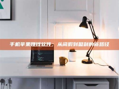 阿里手机苹果赚钱软件：从闲暇到盈利的新路径