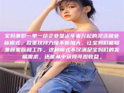 阿里宝妈兼职一单一结企业是近年来兴起的灵活就业新模式，政策扶持力度不断加大，让宝妈们能够兼顾家庭和工作。这种模式不仅满足宝妈们的发展需求，还能从中获得可观收益。